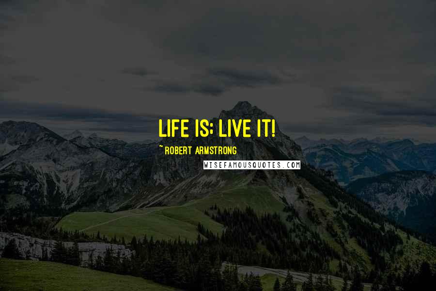 Robert Armstrong Quotes: Life is; live it!