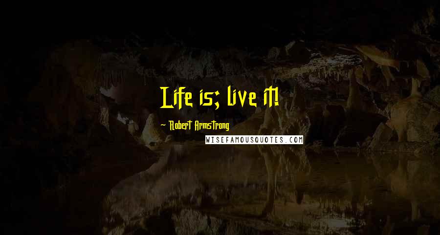 Robert Armstrong Quotes: Life is; live it!