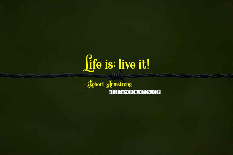 Robert Armstrong Quotes: Life is; live it!