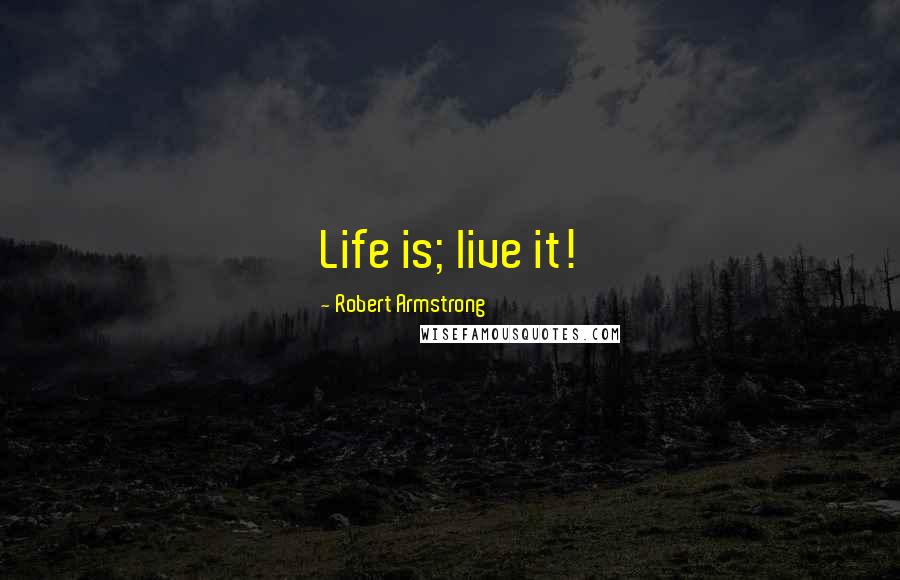 Robert Armstrong Quotes: Life is; live it!