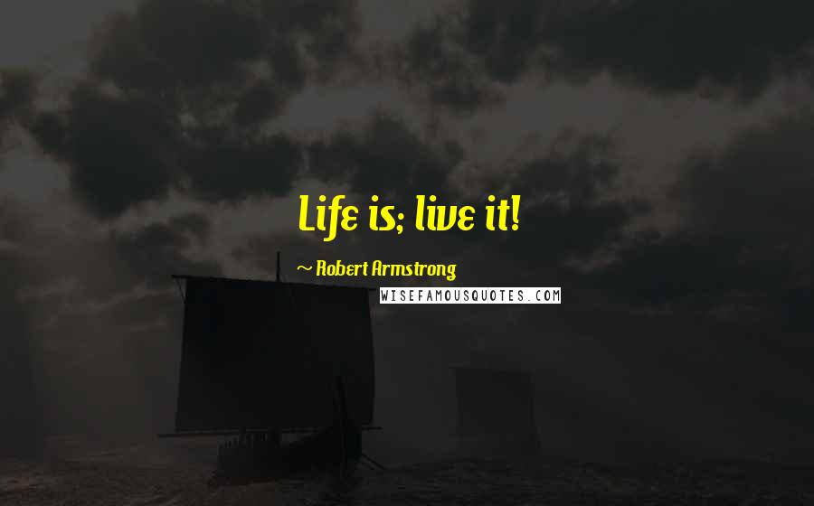Robert Armstrong Quotes: Life is; live it!