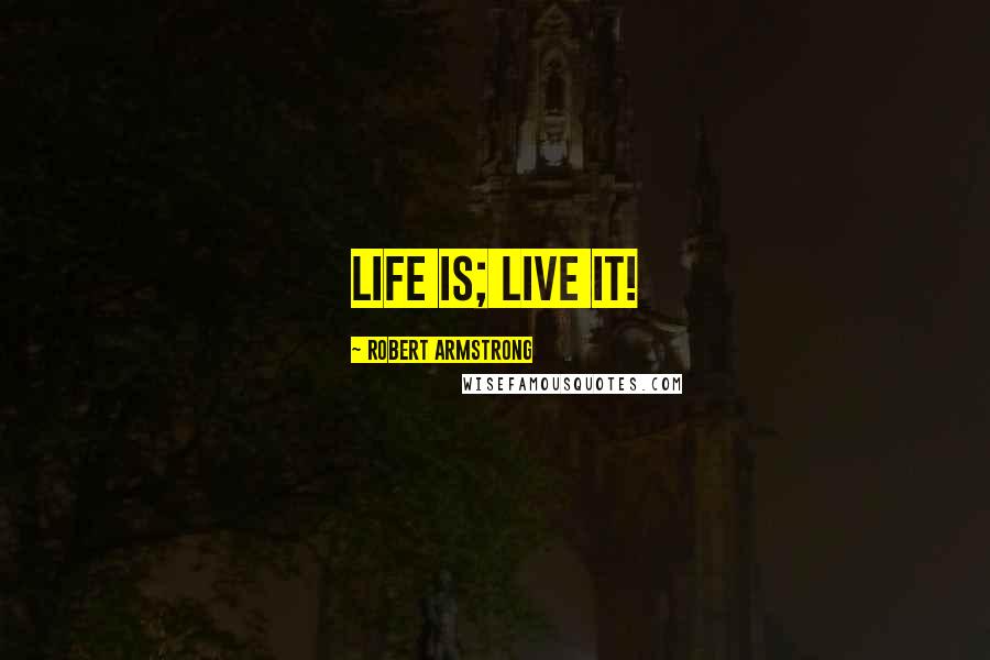 Robert Armstrong Quotes: Life is; live it!