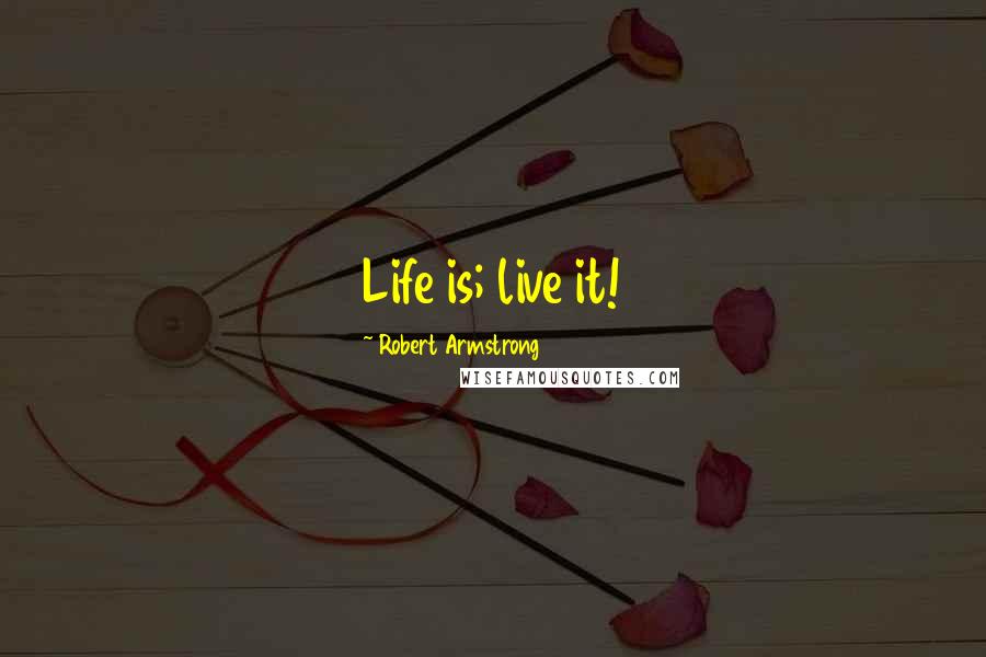 Robert Armstrong Quotes: Life is; live it!