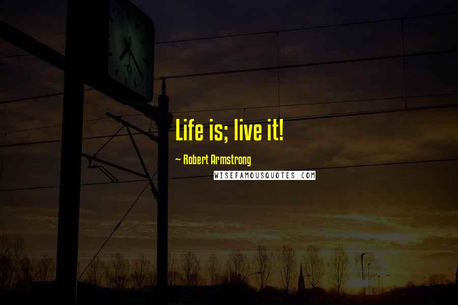 Robert Armstrong Quotes: Life is; live it!