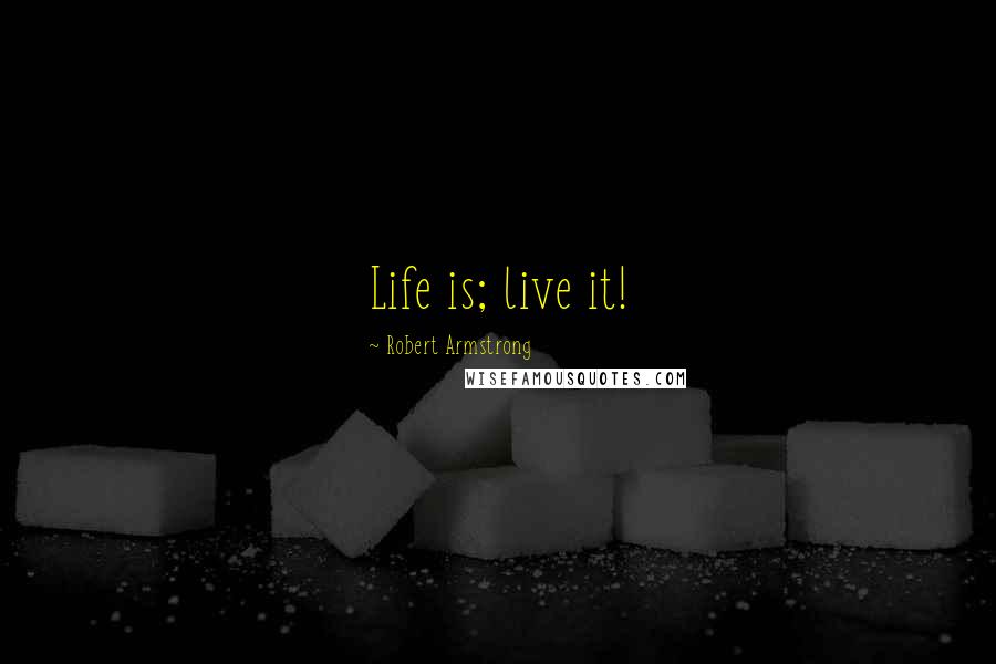 Robert Armstrong Quotes: Life is; live it!