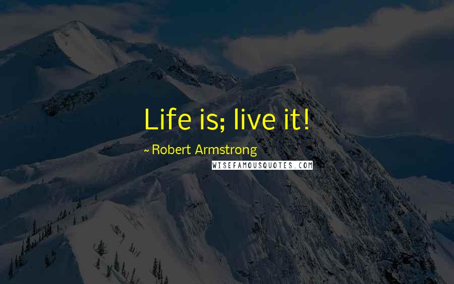 Robert Armstrong Quotes: Life is; live it!