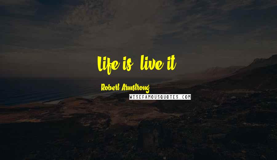 Robert Armstrong Quotes: Life is; live it!