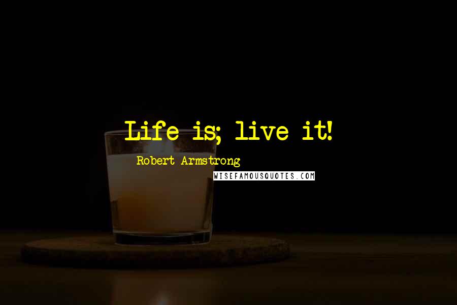 Robert Armstrong Quotes: Life is; live it!