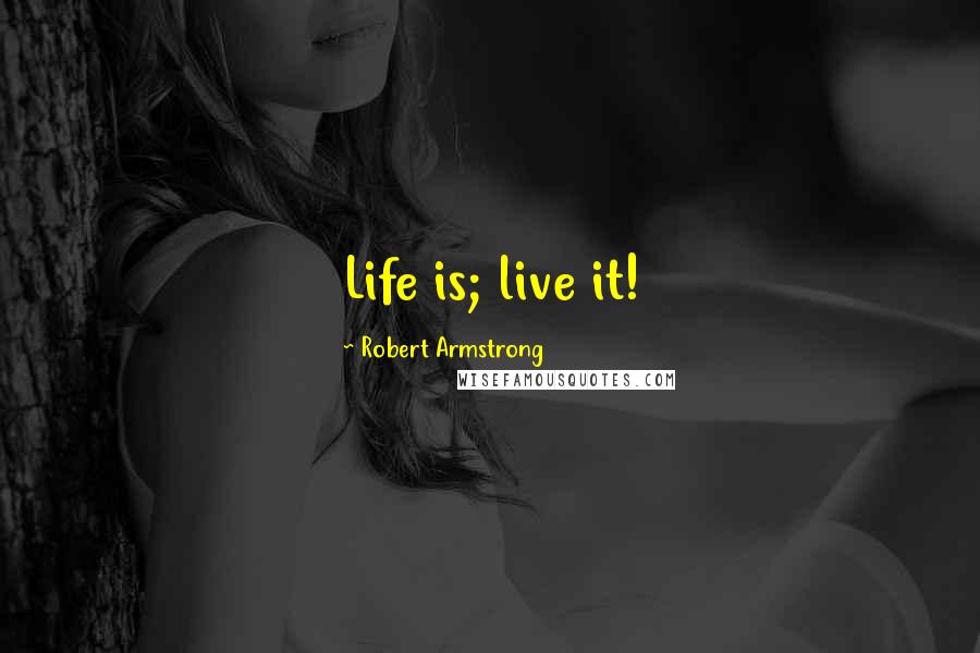 Robert Armstrong Quotes: Life is; live it!