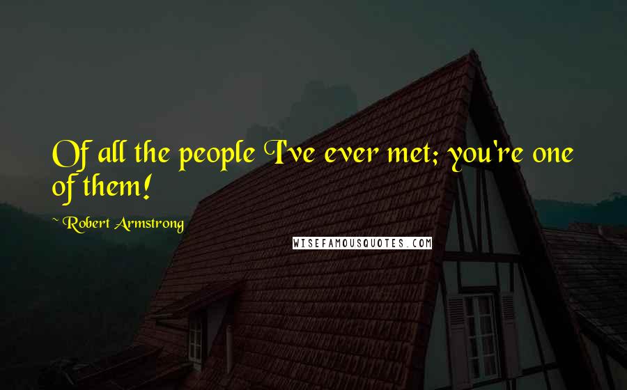 Robert Armstrong Quotes: Of all the people I've ever met; you're one of them!