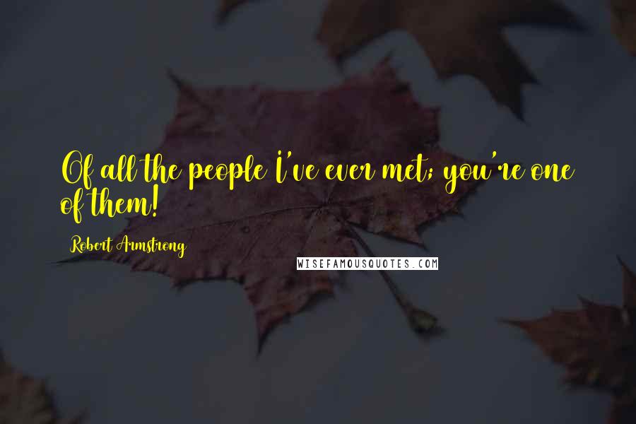 Robert Armstrong Quotes: Of all the people I've ever met; you're one of them!