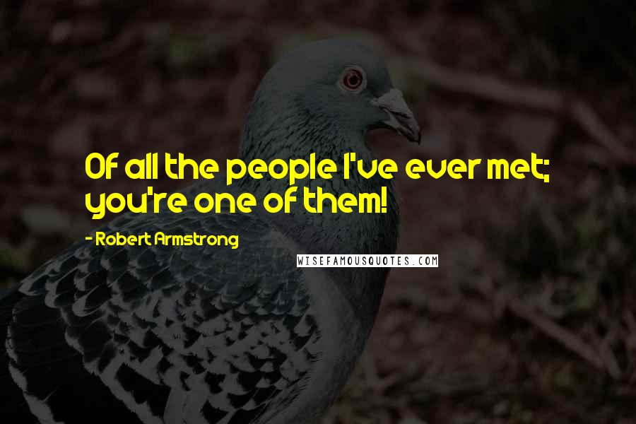 Robert Armstrong Quotes: Of all the people I've ever met; you're one of them!