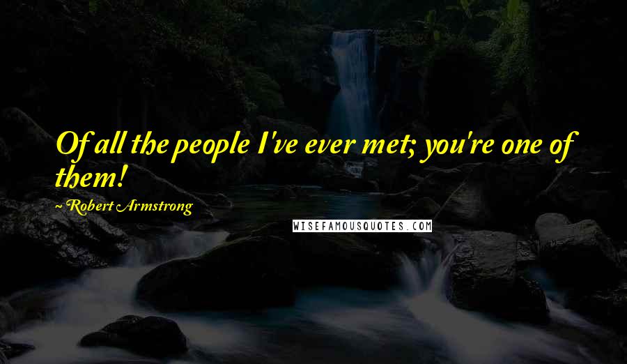 Robert Armstrong Quotes: Of all the people I've ever met; you're one of them!