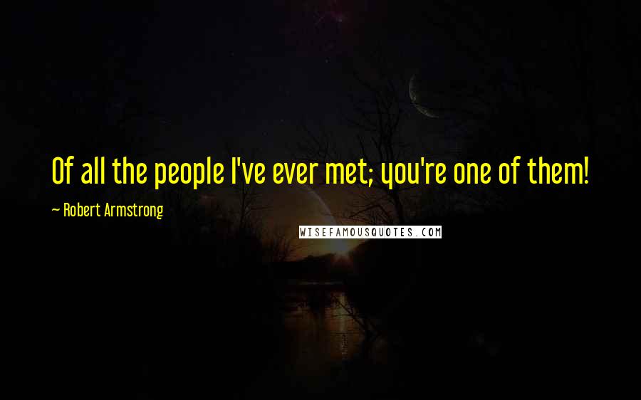 Robert Armstrong Quotes: Of all the people I've ever met; you're one of them!