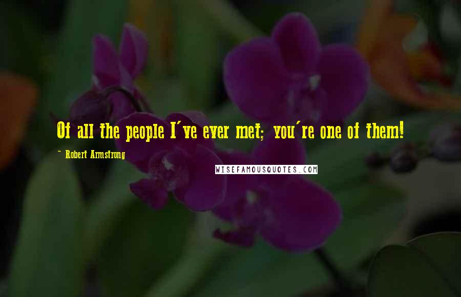 Robert Armstrong Quotes: Of all the people I've ever met; you're one of them!