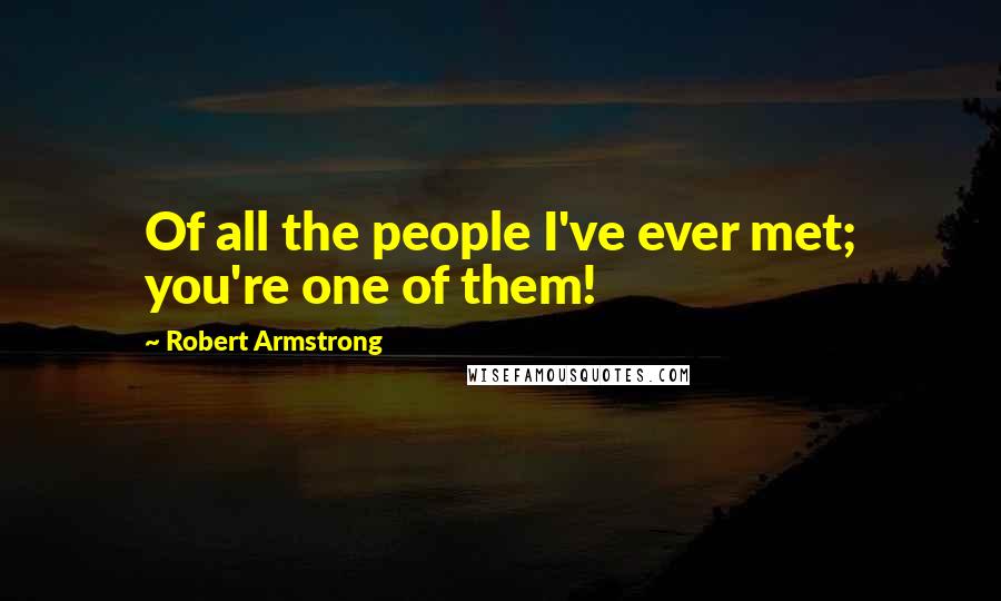 Robert Armstrong Quotes: Of all the people I've ever met; you're one of them!