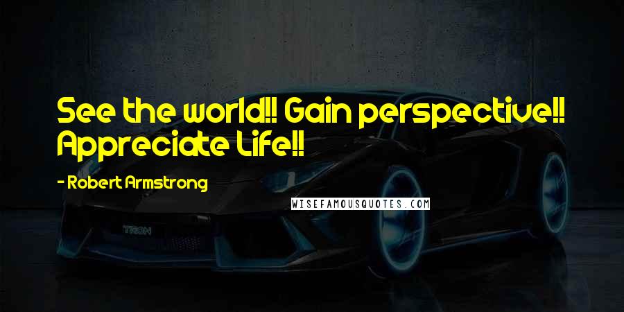 Robert Armstrong Quotes: See the world!! Gain perspective!! Appreciate Life!!
