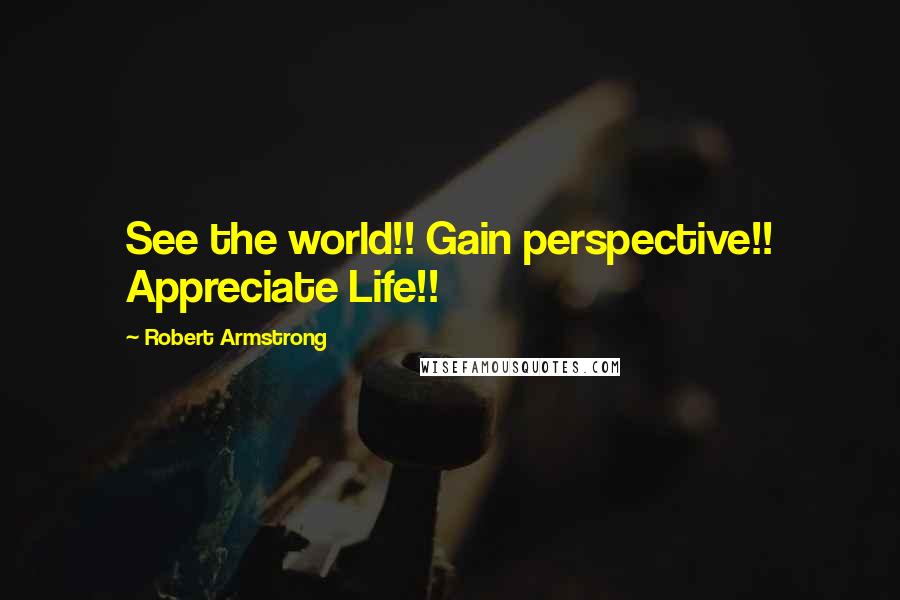 Robert Armstrong Quotes: See the world!! Gain perspective!! Appreciate Life!!
