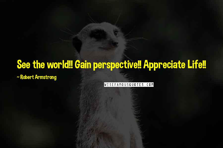 Robert Armstrong Quotes: See the world!! Gain perspective!! Appreciate Life!!