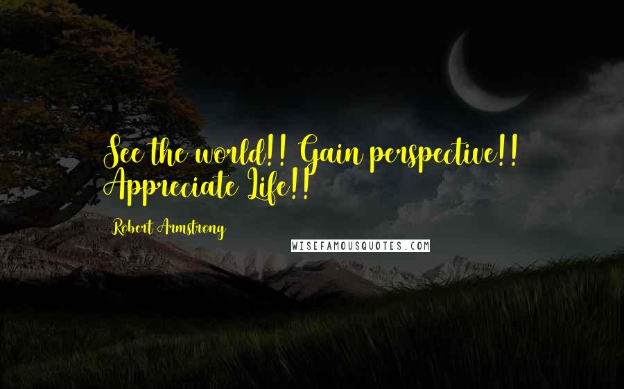 Robert Armstrong Quotes: See the world!! Gain perspective!! Appreciate Life!!