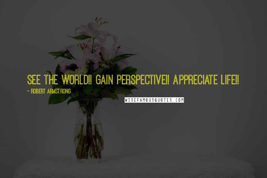 Robert Armstrong Quotes: See the world!! Gain perspective!! Appreciate Life!!