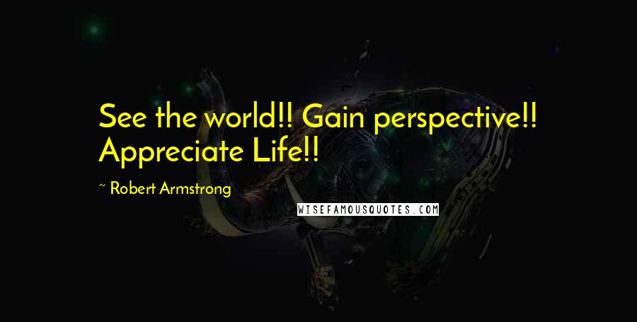 Robert Armstrong Quotes: See the world!! Gain perspective!! Appreciate Life!!