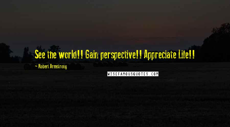 Robert Armstrong Quotes: See the world!! Gain perspective!! Appreciate Life!!