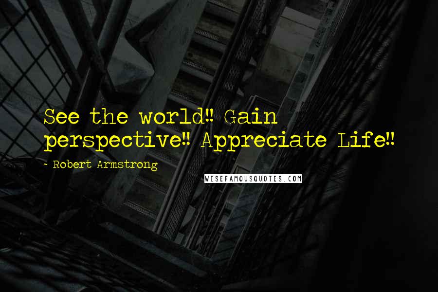 Robert Armstrong Quotes: See the world!! Gain perspective!! Appreciate Life!!