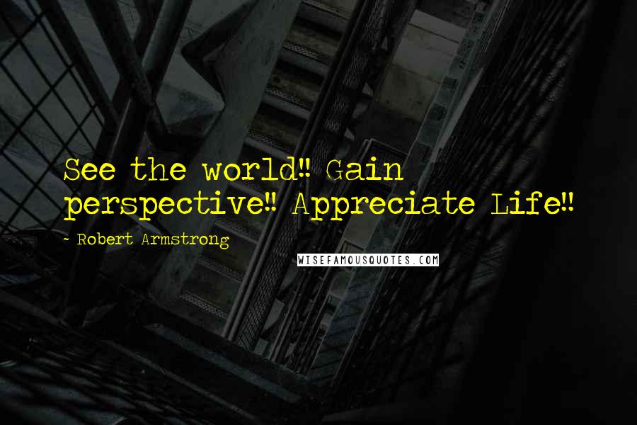 Robert Armstrong Quotes: See the world!! Gain perspective!! Appreciate Life!!