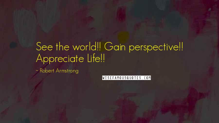 Robert Armstrong Quotes: See the world!! Gain perspective!! Appreciate Life!!