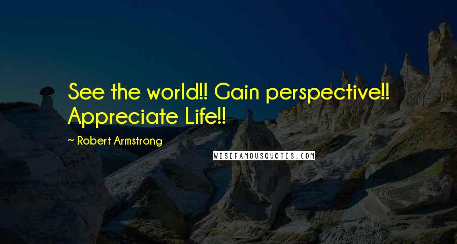 Robert Armstrong Quotes: See the world!! Gain perspective!! Appreciate Life!!