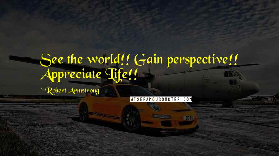 Robert Armstrong Quotes: See the world!! Gain perspective!! Appreciate Life!!