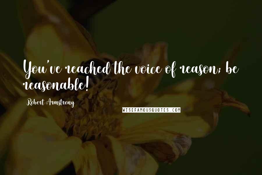 Robert Armstrong Quotes: You've reached the voice of reason; be reasonable!