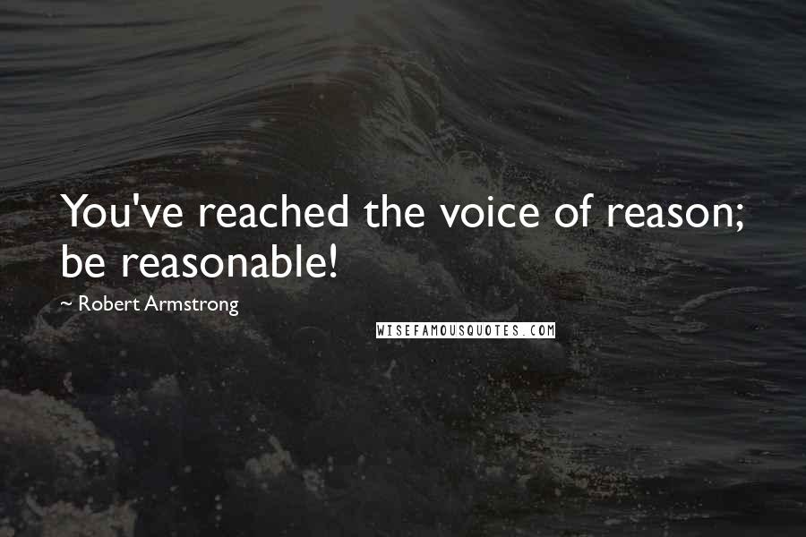 Robert Armstrong Quotes: You've reached the voice of reason; be reasonable!