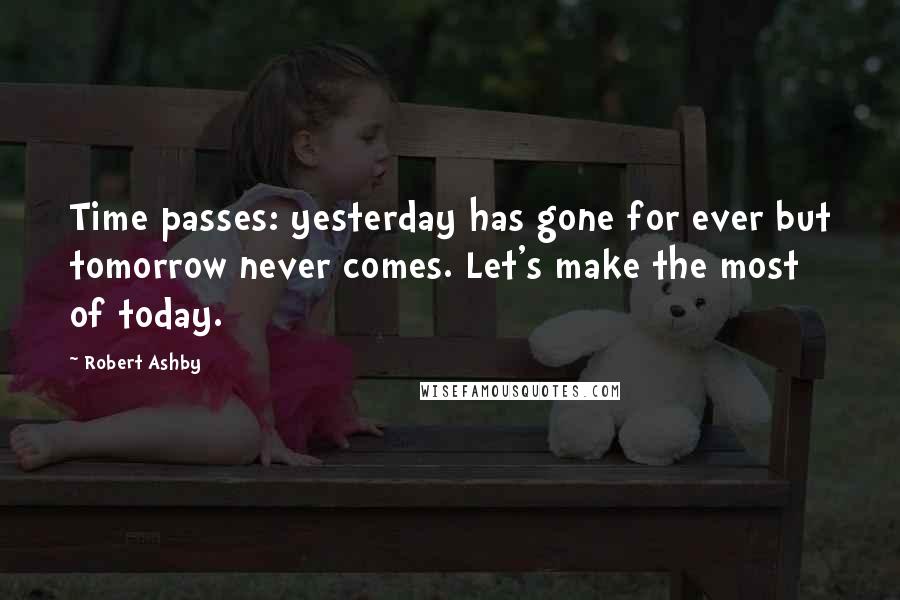 Robert Ashby Quotes: Time passes: yesterday has gone for ever but tomorrow never comes. Let's make the most of today.