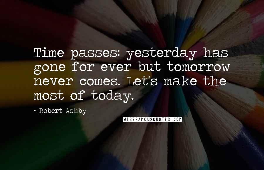 Robert Ashby Quotes: Time passes: yesterday has gone for ever but tomorrow never comes. Let's make the most of today.