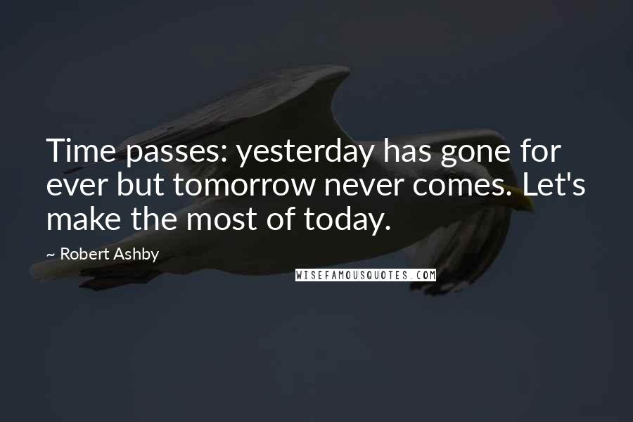 Robert Ashby Quotes: Time passes: yesterday has gone for ever but tomorrow never comes. Let's make the most of today.