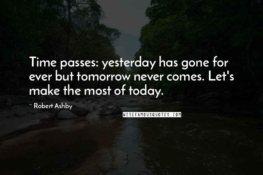 Robert Ashby Quotes: Time passes: yesterday has gone for ever but tomorrow never comes. Let's make the most of today.