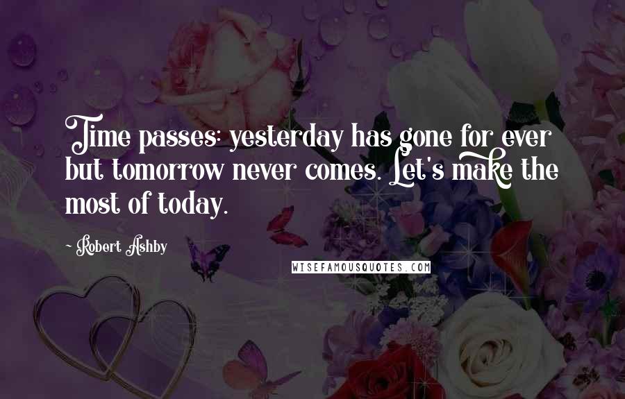 Robert Ashby Quotes: Time passes: yesterday has gone for ever but tomorrow never comes. Let's make the most of today.