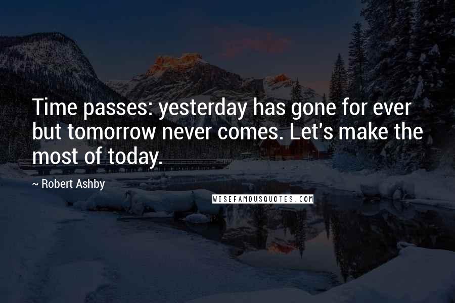 Robert Ashby Quotes: Time passes: yesterday has gone for ever but tomorrow never comes. Let's make the most of today.