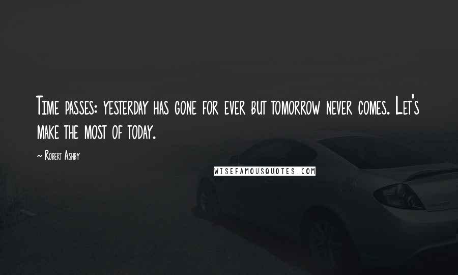 Robert Ashby Quotes: Time passes: yesterday has gone for ever but tomorrow never comes. Let's make the most of today.