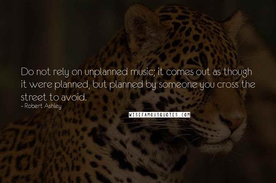 Robert Ashley Quotes: Do not rely on unplanned music; it comes out as though it were planned, but planned by someone you cross the street to avoid.