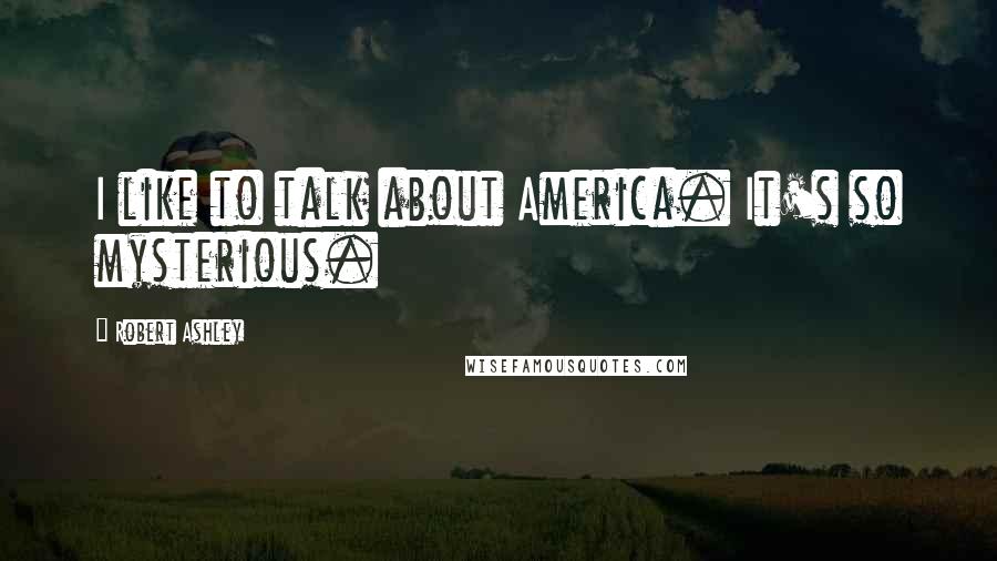 Robert Ashley Quotes: I like to talk about America. It's so mysterious.