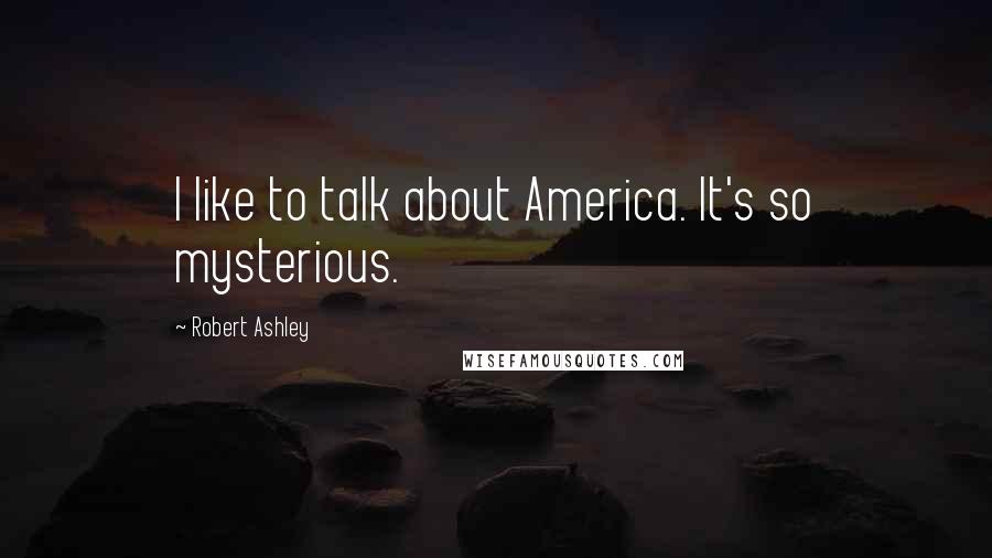 Robert Ashley Quotes: I like to talk about America. It's so mysterious.