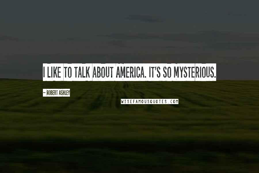 Robert Ashley Quotes: I like to talk about America. It's so mysterious.