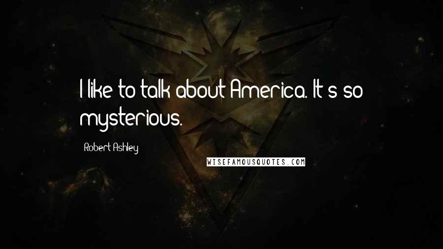 Robert Ashley Quotes: I like to talk about America. It's so mysterious.