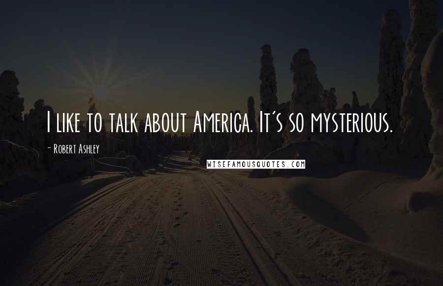 Robert Ashley Quotes: I like to talk about America. It's so mysterious.