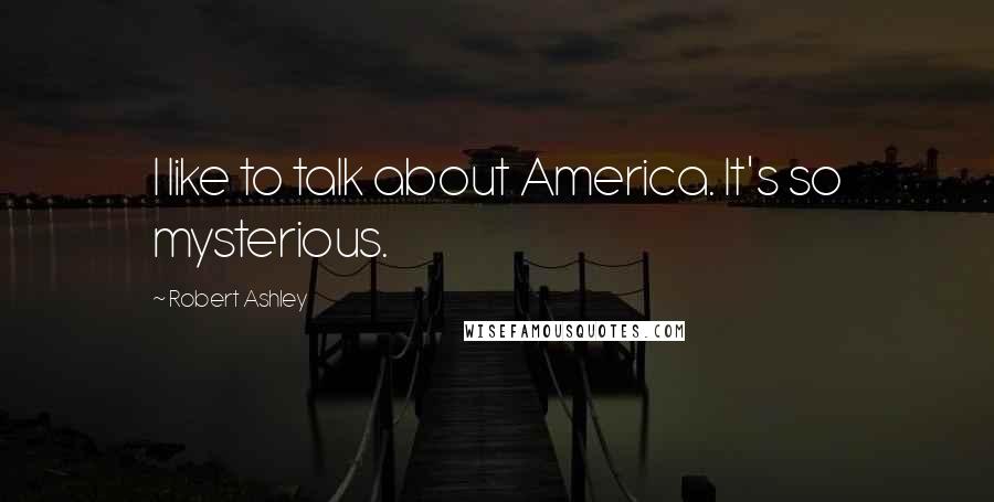 Robert Ashley Quotes: I like to talk about America. It's so mysterious.