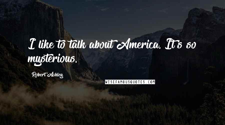 Robert Ashley Quotes: I like to talk about America. It's so mysterious.