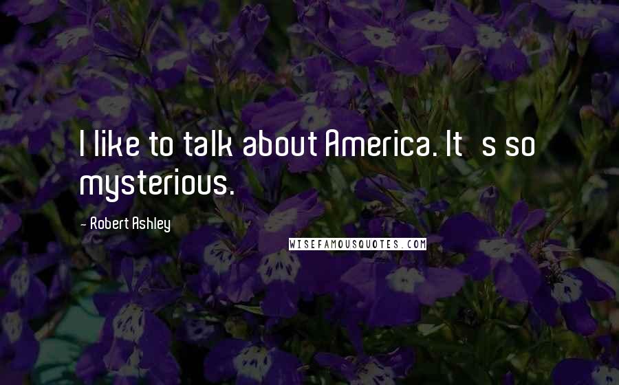 Robert Ashley Quotes: I like to talk about America. It's so mysterious.